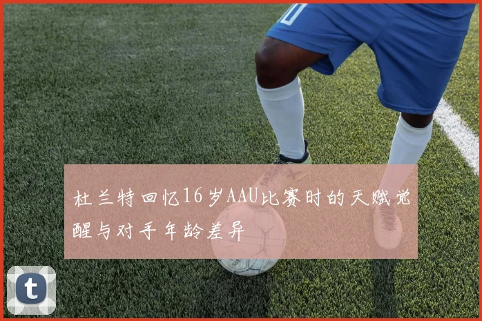杜兰特回忆16岁AAU比赛时的天赋觉醒与对手年龄差异