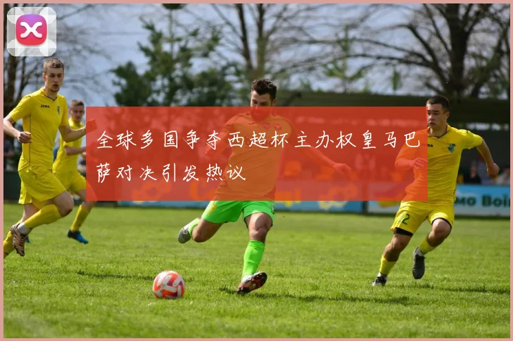 全球多国争夺西超杯主办权皇马巴萨对决引发热议